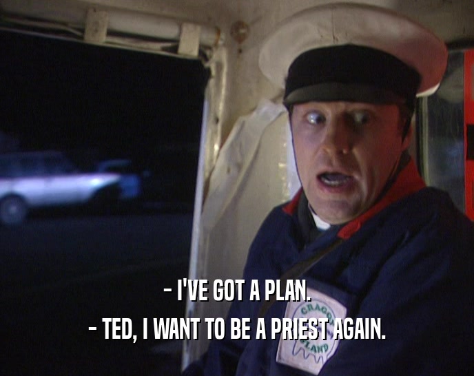 - I'VE GOT A PLAN.
 - TED, I WANT TO BE A PRIEST AGAIN.
 