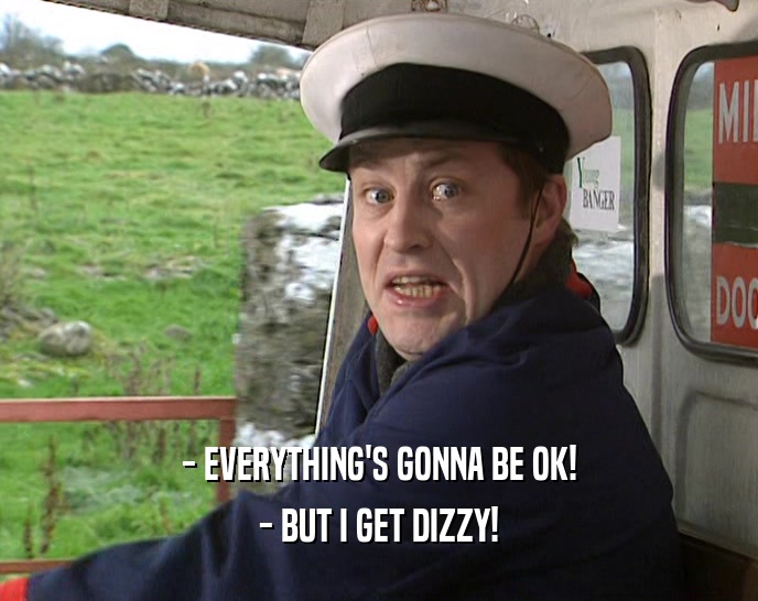 - EVERYTHING'S GONNA BE OK! - BUT I GET DIZZY! 