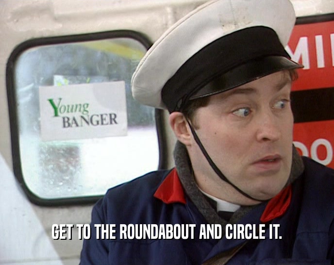 GET TO THE ROUNDABOUT AND CIRCLE IT.  