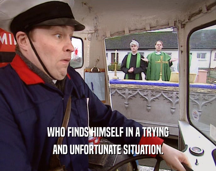 WHO FINDS HIMSELF IN A TRYING AND UNFORTUNATE SITUATION. 