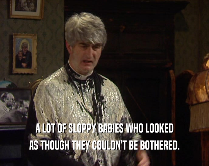 A LOT OF SLOPPY BABIES WHO LOOKED AS THOUGH THEY COULDN'T BE BOTHERED. 