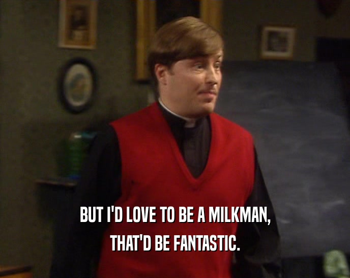 BUT I'D LOVE TO BE A MILKMAN,
 THAT'D BE FANTASTIC.
 