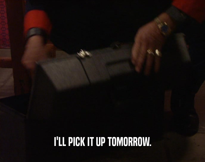 I'LL PICK IT UP TOMORROW.  