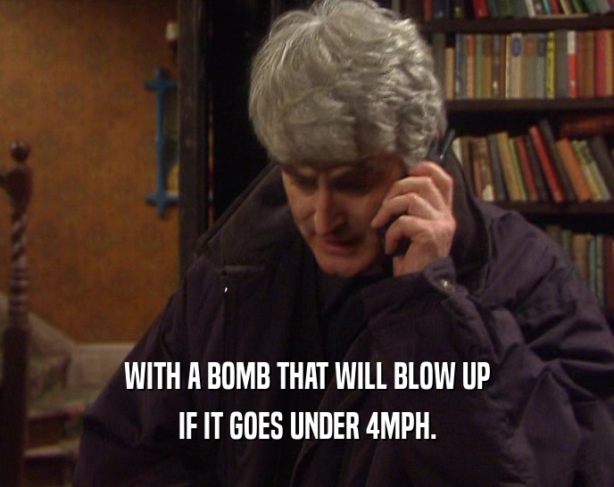 WITH A BOMB THAT WILL BLOW UP
 IF IT GOES UNDER 4MPH.
 