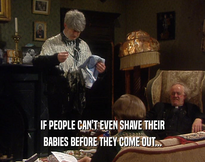 IF PEOPLE CAN'T EVEN SHAVE THEIR BABIES BEFORE THEY COME OUT... 