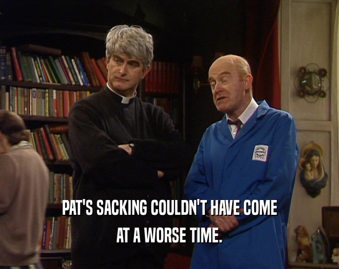 PAT'S SACKING COULDN'T HAVE COME
 AT A WORSE TIME.
 