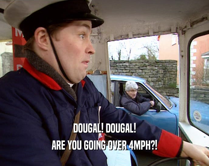 DOUGAL! DOUGAL! ARE YOU GOING OVER 4MPH?! 