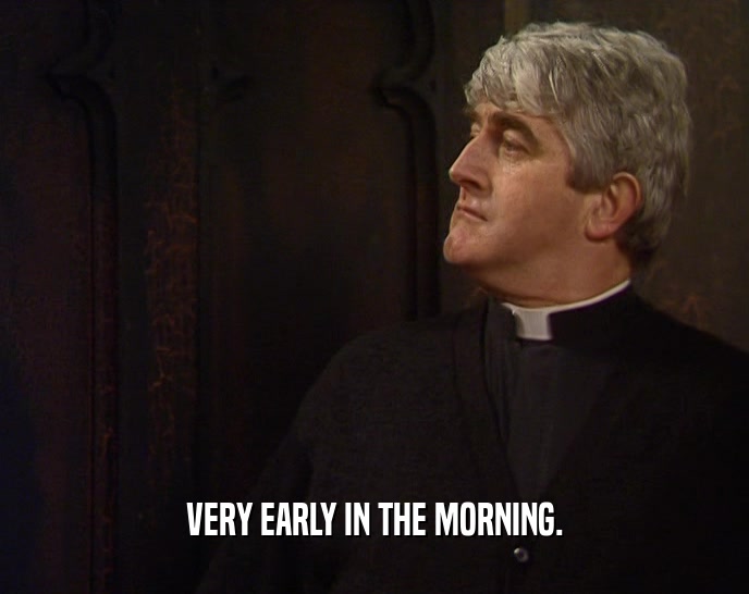 VERY EARLY IN THE MORNING.  