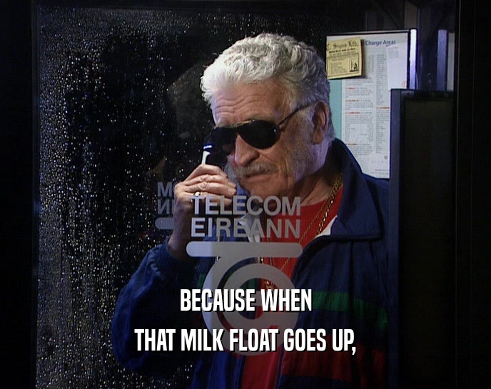 BECAUSE WHEN THAT MILK FLOAT GOES UP, 