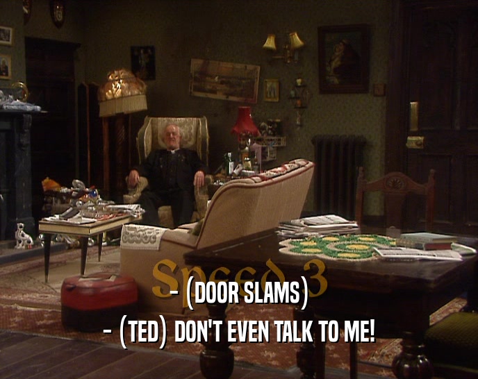 - (DOOR SLAMS)
 - (TED) DON'T EVEN TALK TO ME!
 