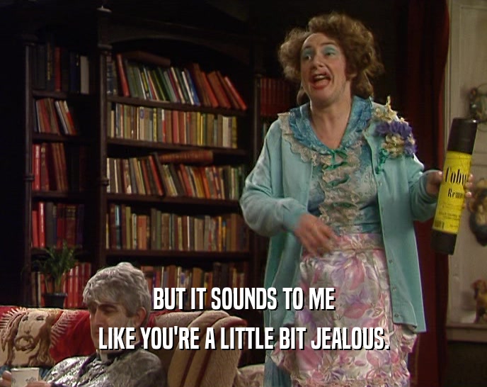 BUT IT SOUNDS TO ME LIKE YOU'RE A LITTLE BIT JEALOUS. 
