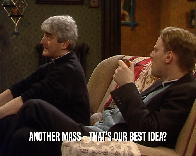 ANOTHER MASS - THAT'S OUR BEST IDEA?
  