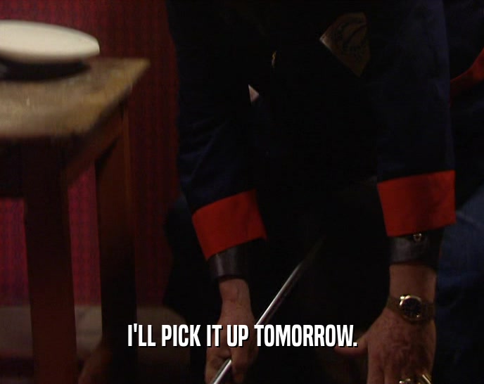 I'LL PICK IT UP TOMORROW.  