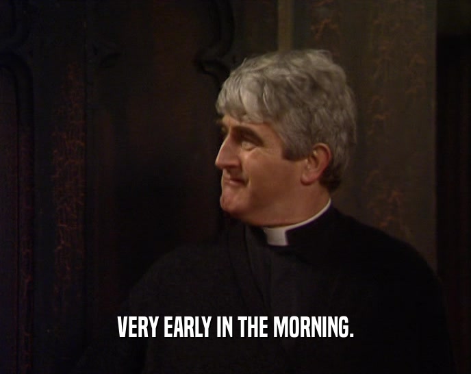VERY EARLY IN THE MORNING.  