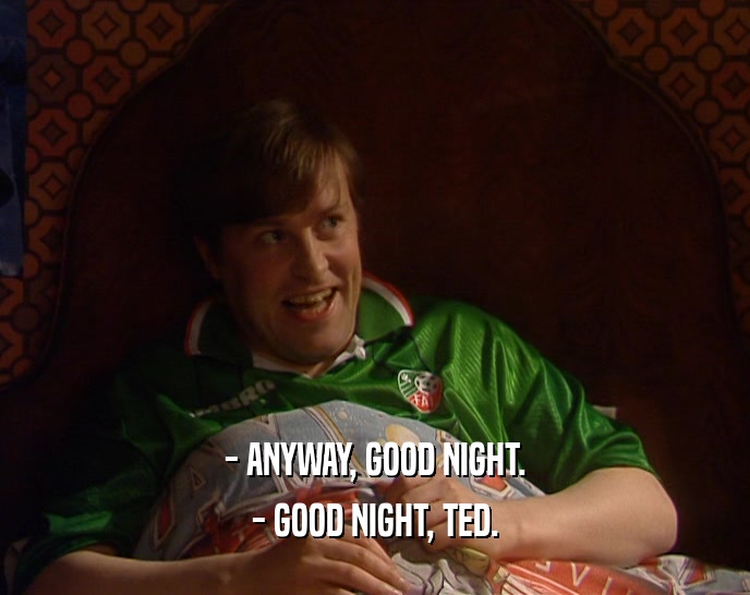 - ANYWAY, GOOD NIGHT.
 - GOOD NIGHT, TED.
 