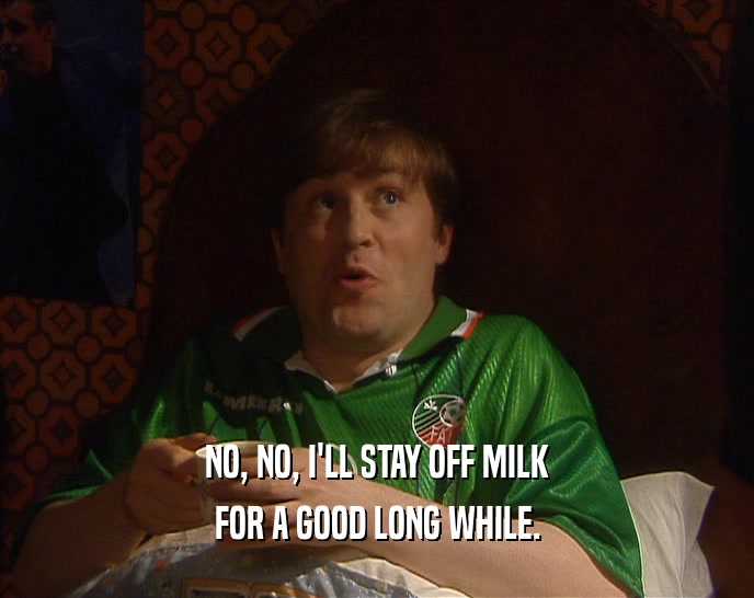 NO, NO, I'LL STAY OFF MILK
 FOR A GOOD LONG WHILE.
 