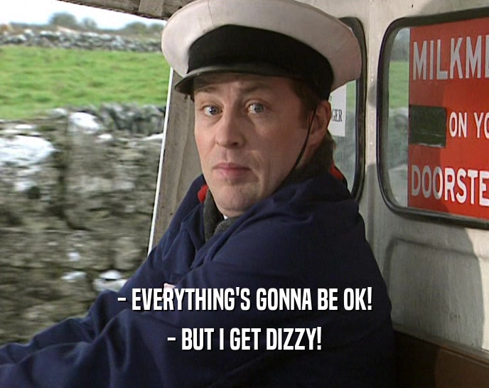 - EVERYTHING'S GONNA BE OK! - BUT I GET DIZZY! 