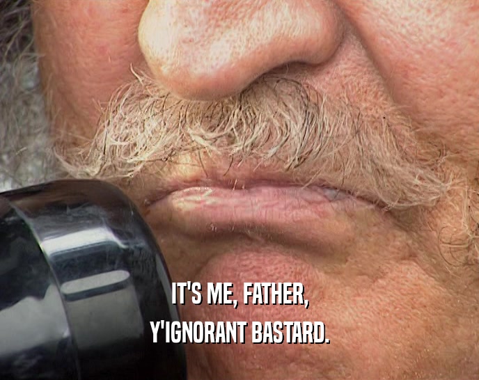 IT'S ME, FATHER, Y'IGNORANT BASTARD. 