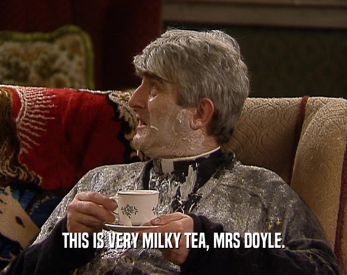 THIS IS VERY MILKY TEA, MRS DOYLE.
  