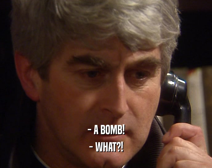 - A BOMB!
 - WHAT?!
 