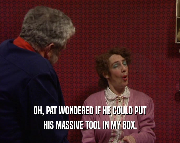 OH, PAT WONDERED IF HE COULD PUT
 HIS MASSIVE TOOL IN MY BOX.
 