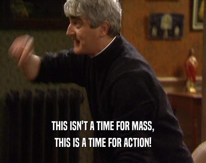 THIS ISN'T A TIME FOR MASS,
 THIS IS A TIME FOR ACTION!
 