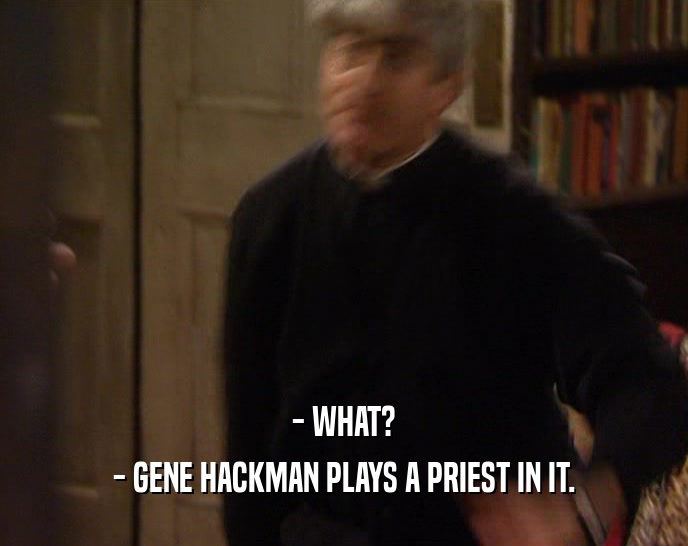 - WHAT?
 - GENE HACKMAN PLAYS A PRIEST IN IT.
 