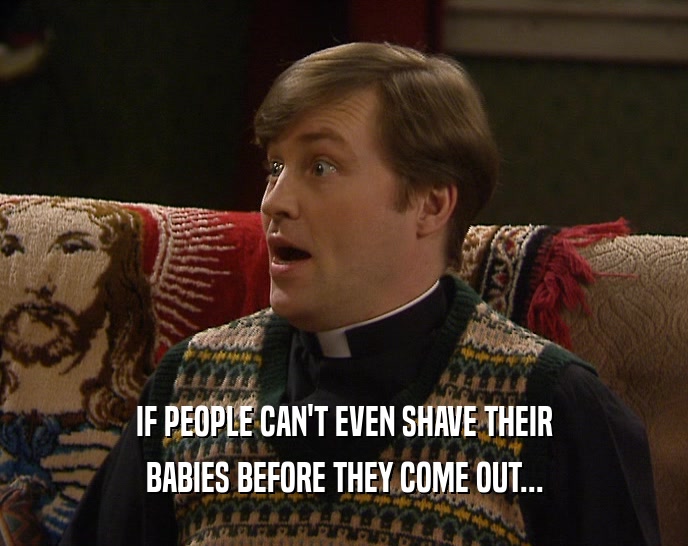 IF PEOPLE CAN'T EVEN SHAVE THEIR BABIES BEFORE THEY COME OUT... 