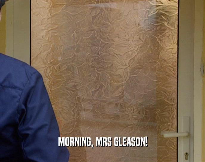MORNING, MRS GLEASON!  