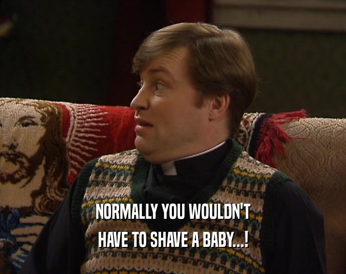 NORMALLY YOU WOULDN'T HAVE TO SHAVE A BABY...! 