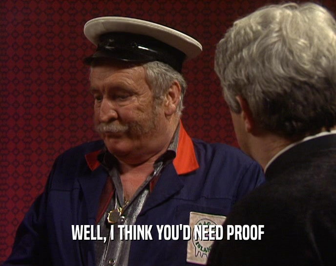 WELL, I THINK YOU'D NEED PROOF  