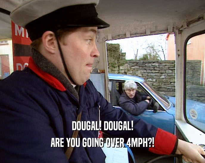 DOUGAL! DOUGAL! ARE YOU GOING OVER 4MPH?! 