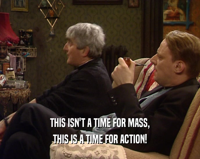 THIS ISN'T A TIME FOR MASS, THIS IS A TIME FOR ACTION! 