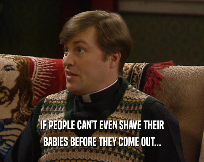 IF PEOPLE CAN'T EVEN SHAVE THEIR BABIES BEFORE THEY COME OUT... 
