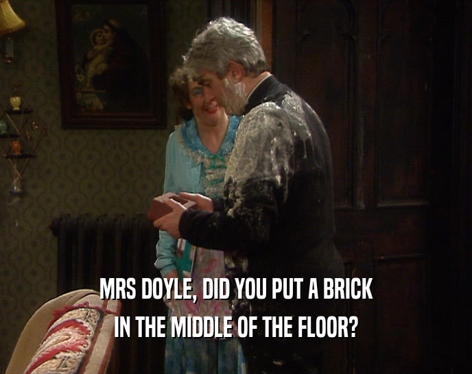 MRS DOYLE, DID YOU PUT A BRICK IN THE MIDDLE OF THE FLOOR? 
