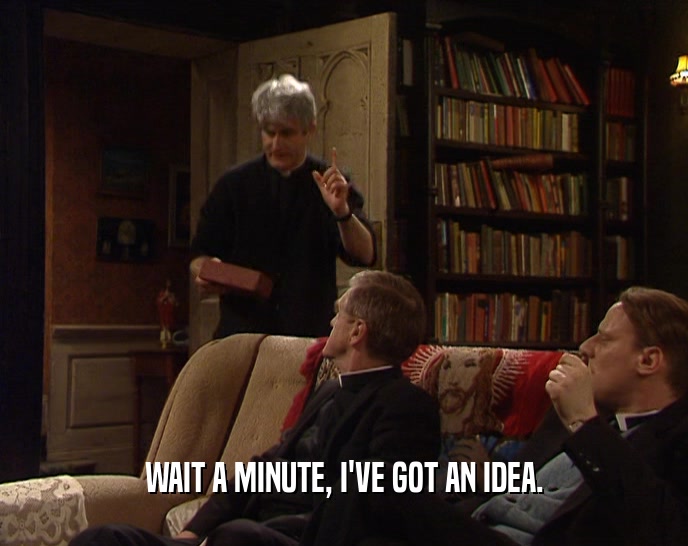 WAIT A MINUTE, I'VE GOT AN IDEA.  