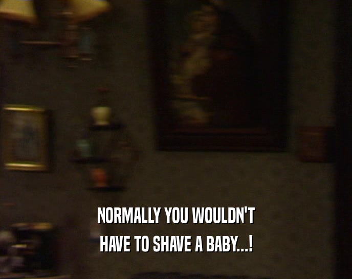 NORMALLY YOU WOULDN'T HAVE TO SHAVE A BABY...! 