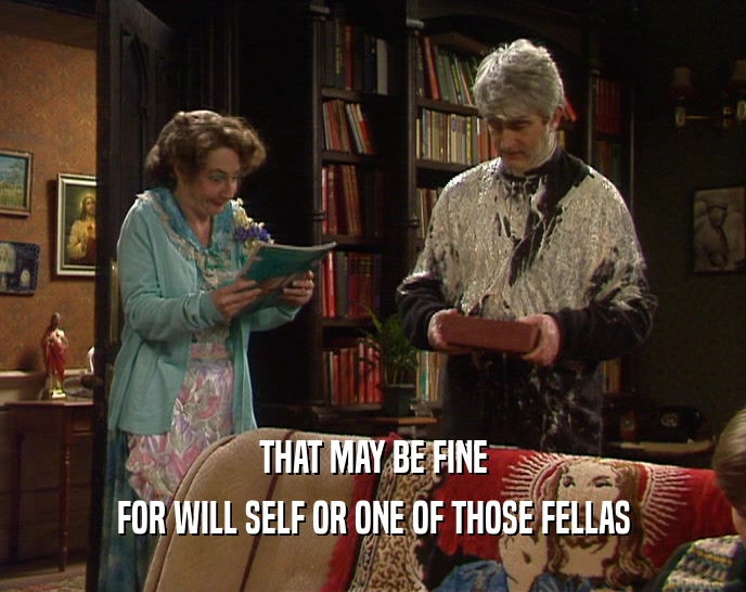 THAT MAY BE FINE FOR WILL SELF OR ONE OF THOSE FELLAS 