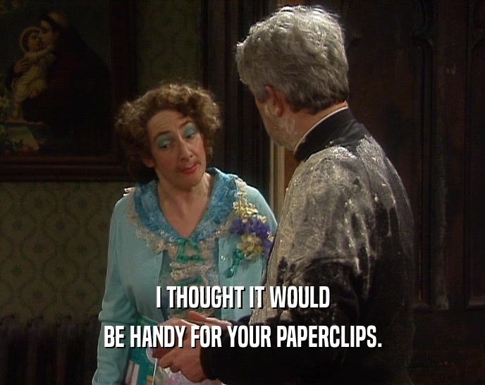 I THOUGHT IT WOULD BE HANDY FOR YOUR PAPERCLIPS. 