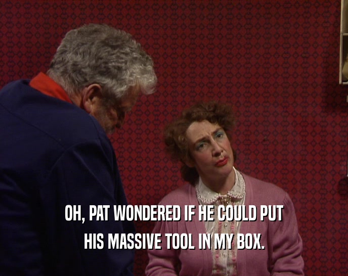 OH, PAT WONDERED IF HE COULD PUT
 HIS MASSIVE TOOL IN MY BOX.
 