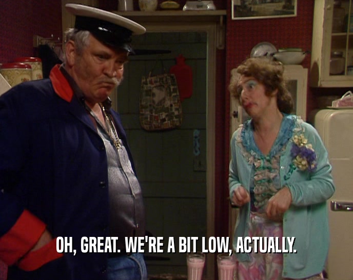 OH, GREAT. WE'RE A BIT LOW, ACTUALLY.  