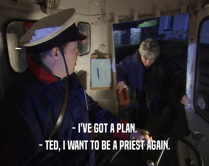 - I'VE GOT A PLAN.
 - TED, I WANT TO BE A PRIEST AGAIN.
 