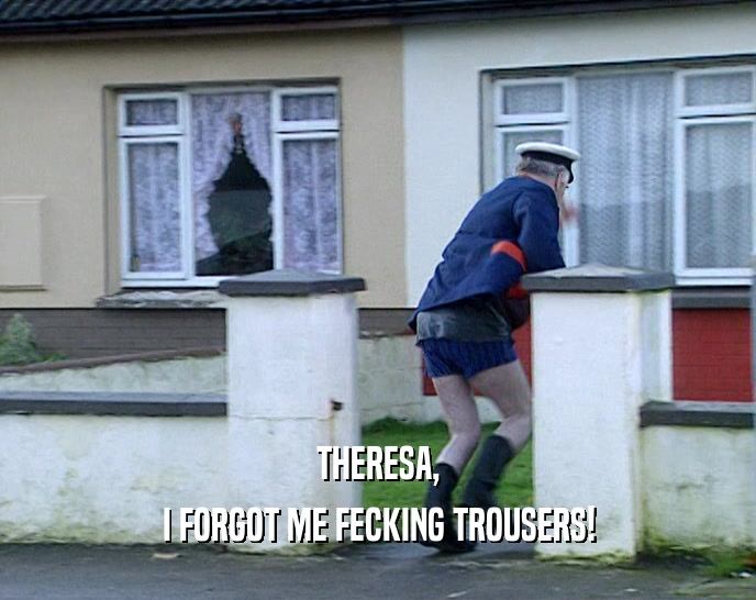 THERESA, I FORGOT ME FECKING TROUSERS! 