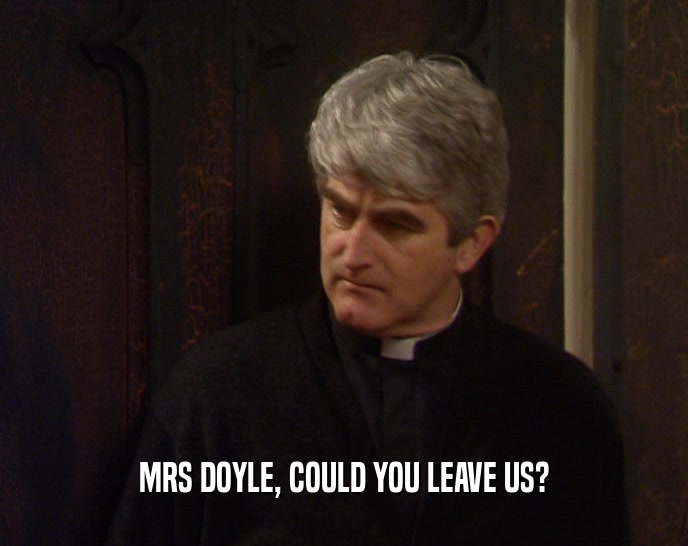 MRS DOYLE, COULD YOU LEAVE US?  