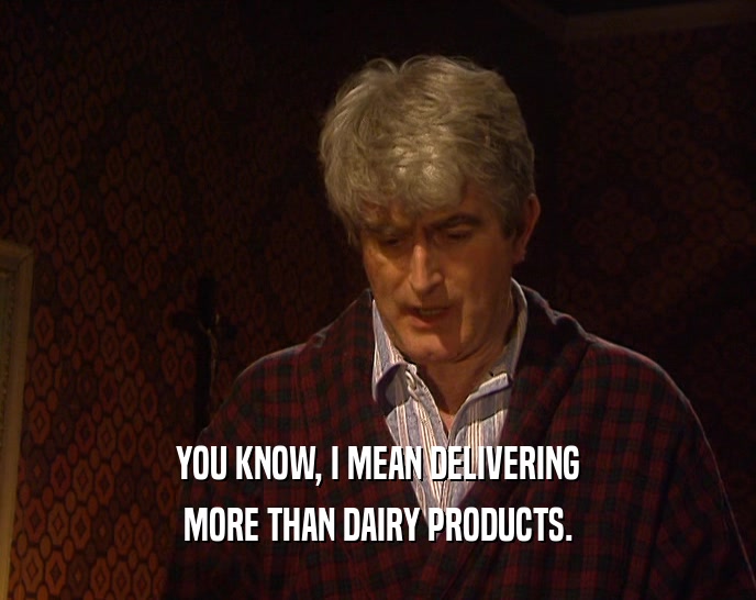 YOU KNOW, I MEAN DELIVERING MORE THAN DAIRY PRODUCTS. 