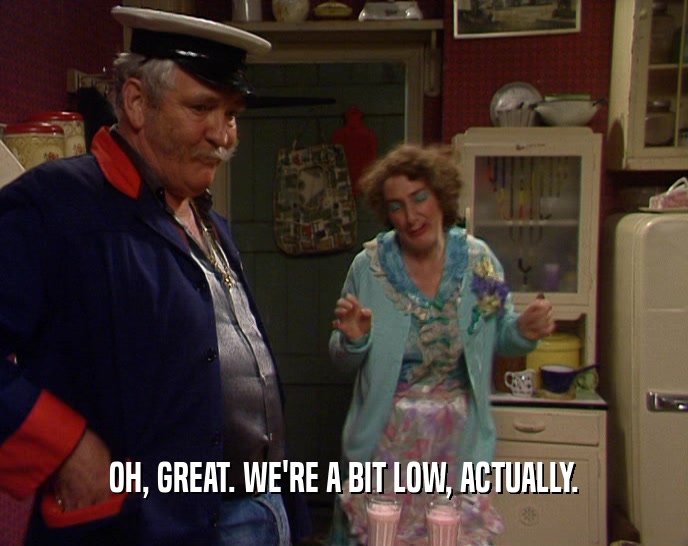 OH, GREAT. WE'RE A BIT LOW, ACTUALLY.  