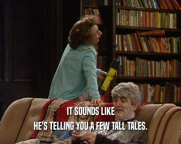 IT SOUNDS LIKE HE'S TELLING YOU A FEW TALL TALES. 