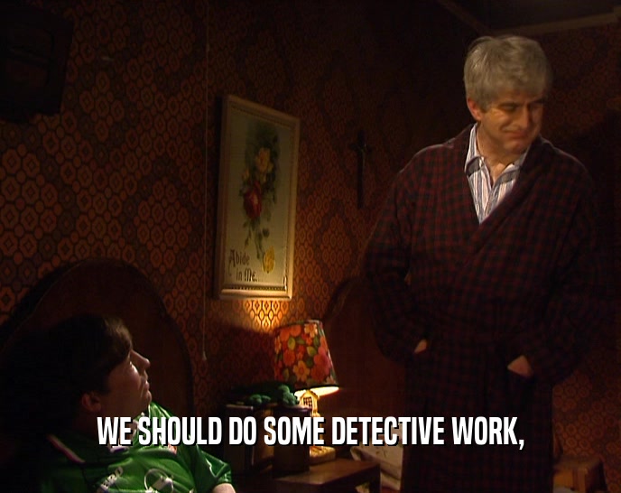 WE SHOULD DO SOME DETECTIVE WORK,  
