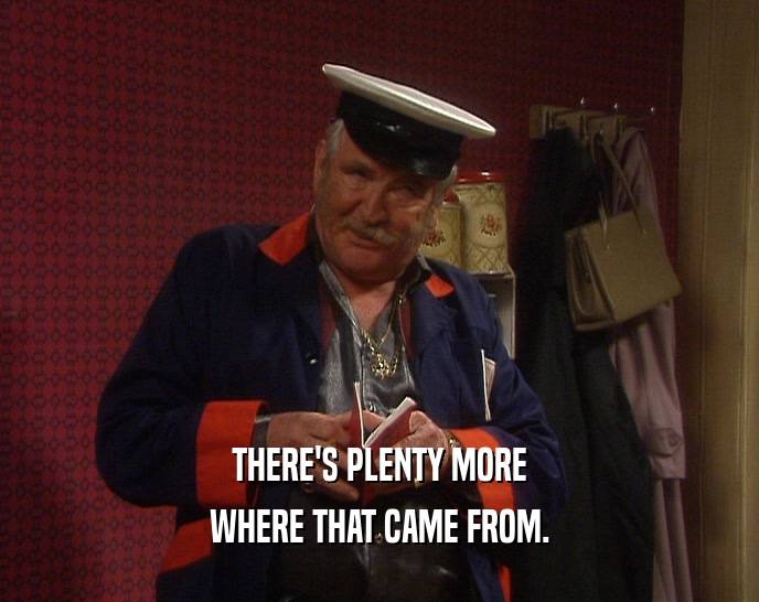 THERE'S PLENTY MORE WHERE THAT CAME FROM. 