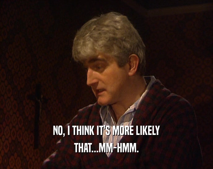 NO, I THINK IT'S MORE LIKELY THAT...MM-HMM. 